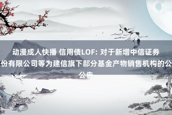 动漫成人快播 信用债LOF: 对于新增中信证券股份有限公司等为建信旗下部分基金产物销售机构的公告