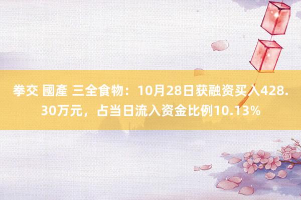 拳交 國產 三全食物：10月28日获融资买入428.30万元，占当日流入资金比例10.13%