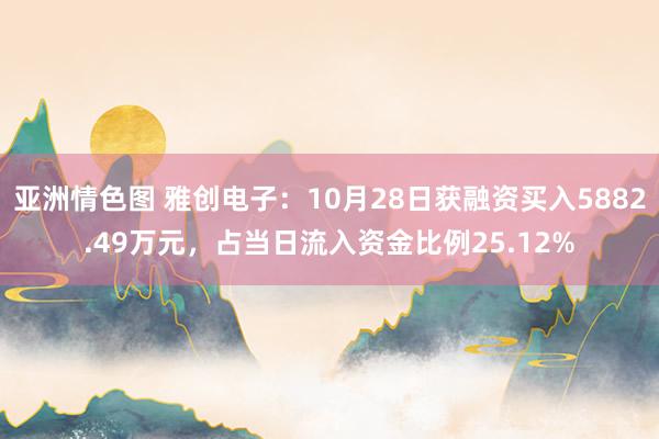 亚洲情色图 雅创电子：10月28日获融资买入5882.49万元，占当日流入资金比例25.12%