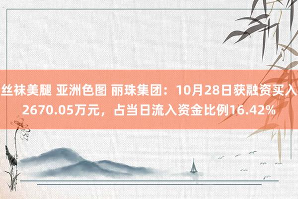 丝袜美腿 亚洲色图 丽珠集团：10月28日获融资买入2670.05万元，占当日流入资金比例16.42%