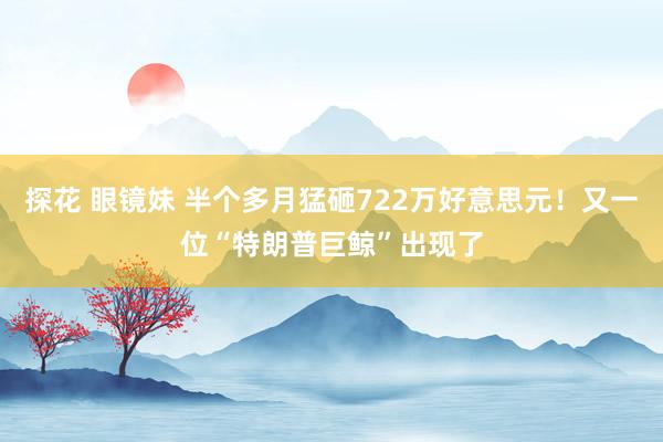 探花 眼镜妹 半个多月猛砸722万好意思元！又一位“特朗普巨鲸”出现了