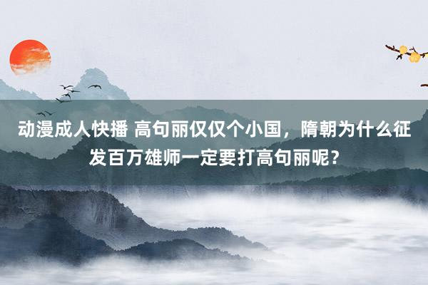 动漫成人快播 高句丽仅仅个小国，隋朝为什么征发百万雄师一定要打高句丽呢？