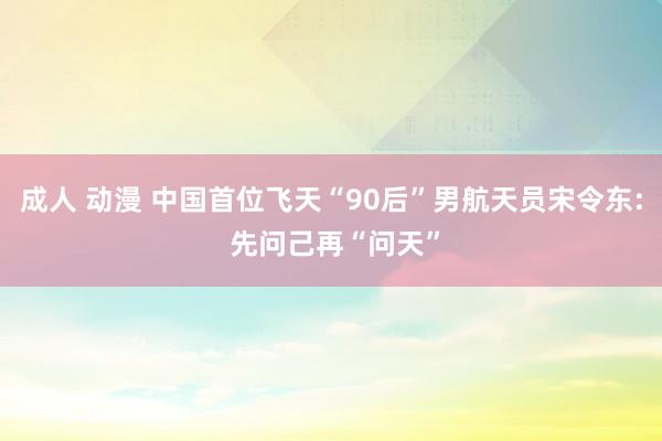 成人 动漫 中国首位飞天“90后”男航天员宋令东: 先问己再“问天”