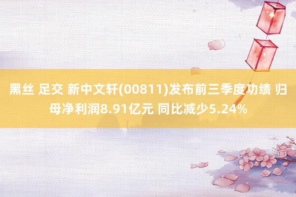 黑丝 足交 新中文轩(00811)发布前三季度功绩 归母净利润8.91亿元 同比减少5.24%