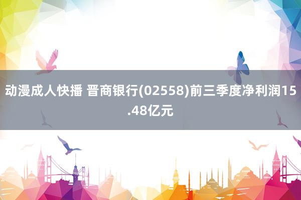 动漫成人快播 晋商银行(02558)前三季度净利润15.48亿元