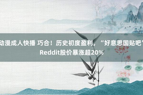 动漫成人快播 巧合！历史初度盈利，“好意思国贴吧”Reddit股价暴涨超20%