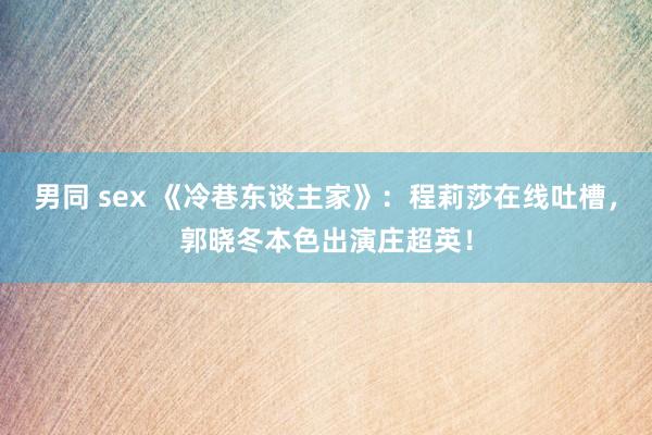 男同 sex 《冷巷东谈主家》：程莉莎在线吐槽，郭晓冬本色出演庄超英！