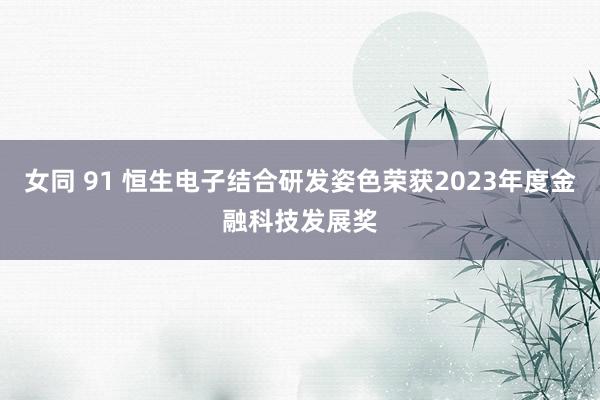 女同 91 恒生电子结合研发姿色荣获2023年度金融科技发展奖