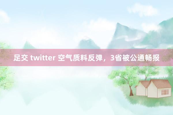 足交 twitter 空气质料反弹，3省被公通畅报