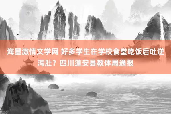 海量激情文学网 好多学生在学校食堂吃饭后吐逆泻肚？四川蓬安县教体局通报