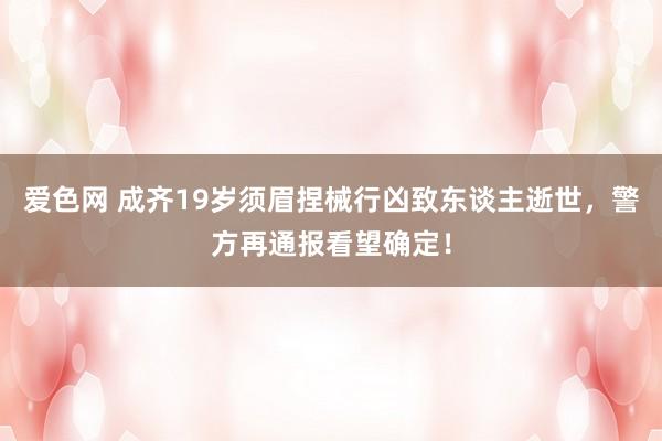 爱色网 成齐19岁须眉捏械行凶致东谈主逝世，警方再通报看望确定！