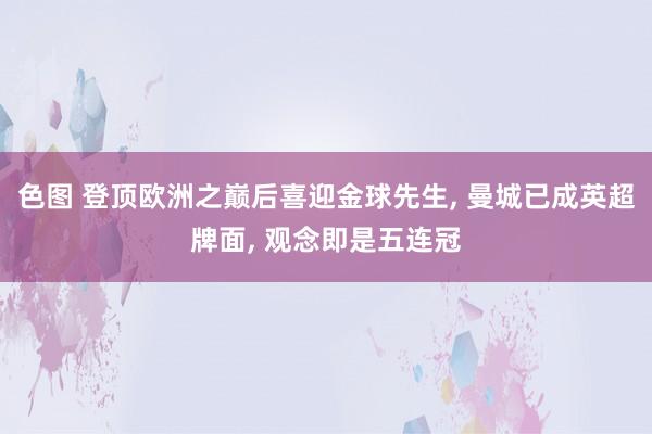 色图 登顶欧洲之巅后喜迎金球先生， 曼城已成英超牌面， 观念即是五连冠