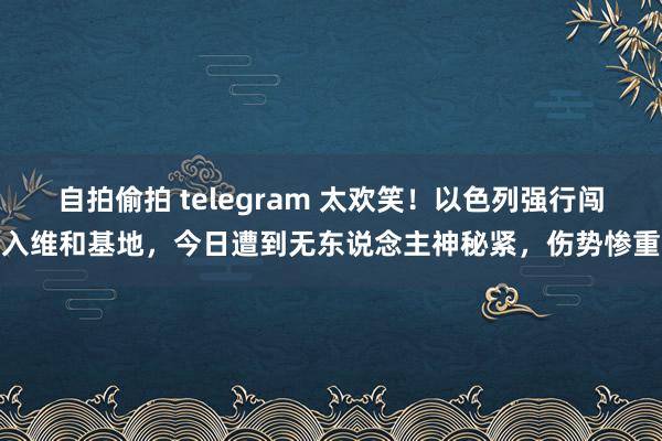 自拍偷拍 telegram 太欢笑！以色列强行闯入维和基地，今日遭到无东说念主神秘紧，伤势惨重