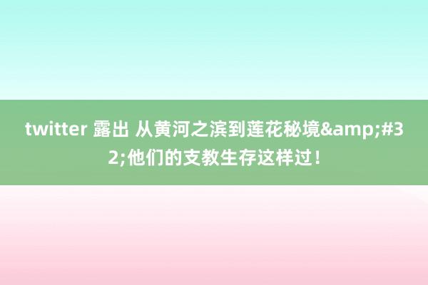 twitter 露出 从黄河之滨到莲花秘境&#32;他们的支教生存这样过！