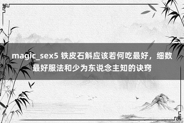 magic_sex5 铁皮石斛应该若何吃最好，细数最好服法和少为东说念主知的诀窍