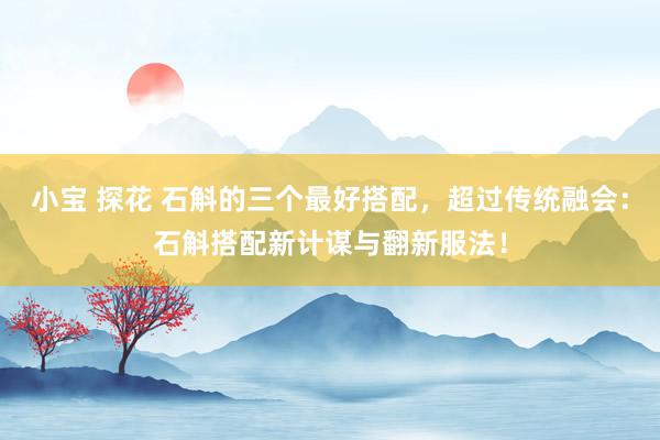 小宝 探花 石斛的三个最好搭配，超过传统融会：石斛搭配新计谋与翻新服法！