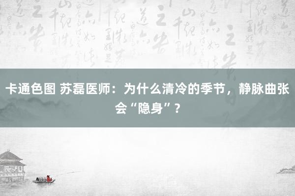 卡通色图 苏磊医师：为什么清冷的季节，静脉曲张会“隐身”？