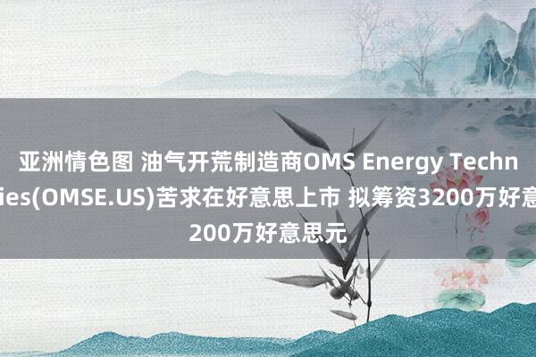 亚洲情色图 油气开荒制造商OMS Energy Technologies(OMSE.US)苦求在好意思上市 拟筹资3200万好意思元