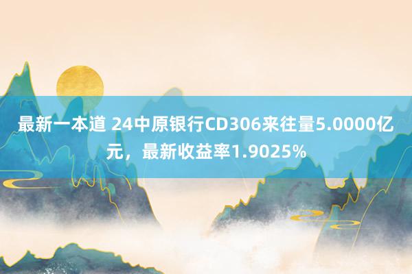 最新一本道 24中原银行CD306来往量5.0000亿元，最新收益率1.9025%