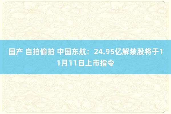 国产 自拍偷拍 中国东航：24.95亿解禁股将于11月11日上市指令