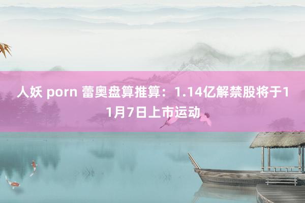 人妖 porn 蕾奥盘算推算：1.14亿解禁股将于11月7日上市运动