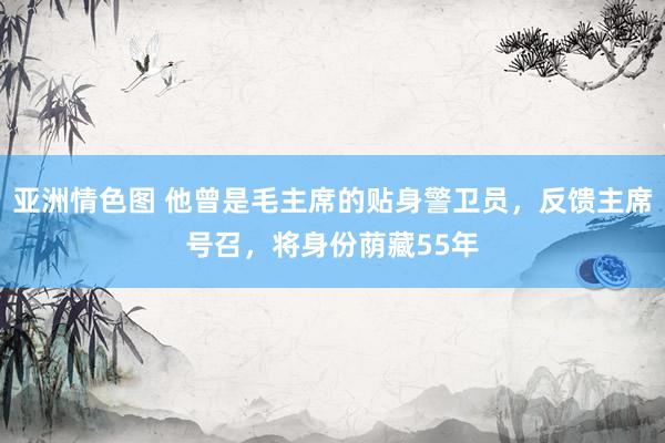 亚洲情色图 他曾是毛主席的贴身警卫员，反馈主席号召，将身份荫藏55年