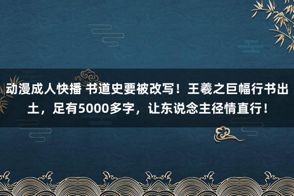 动漫成人快播 书道史要被改写！王羲之巨幅行书出土，足有5000多字，让东说念主径情直行！