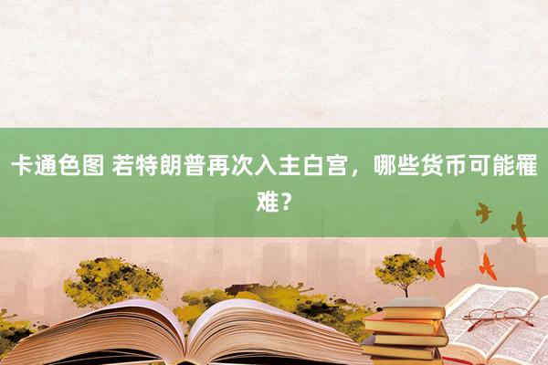 卡通色图 若特朗普再次入主白宫，哪些货币可能罹难？