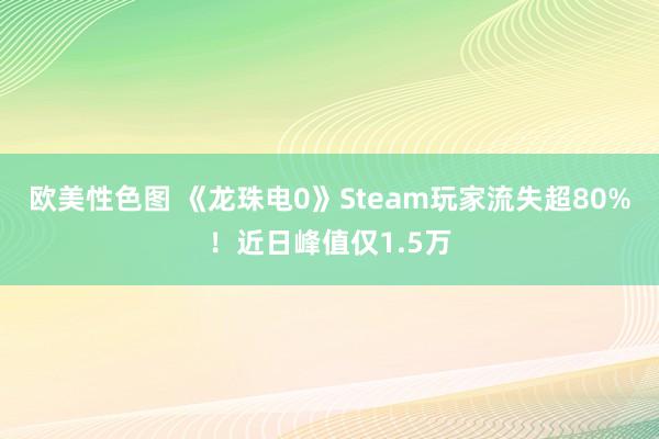 欧美性色图 《龙珠电0》Steam玩家流失超80%！近日峰值仅1.5万