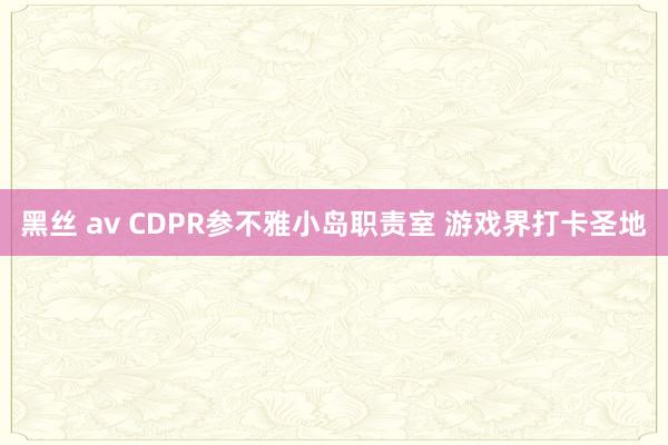 黑丝 av CDPR参不雅小岛职责室 游戏界打卡圣地