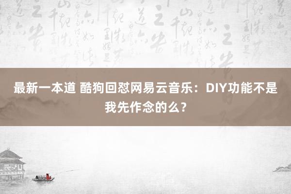 最新一本道 酷狗回怼网易云音乐：DIY功能不是我先作念的么？