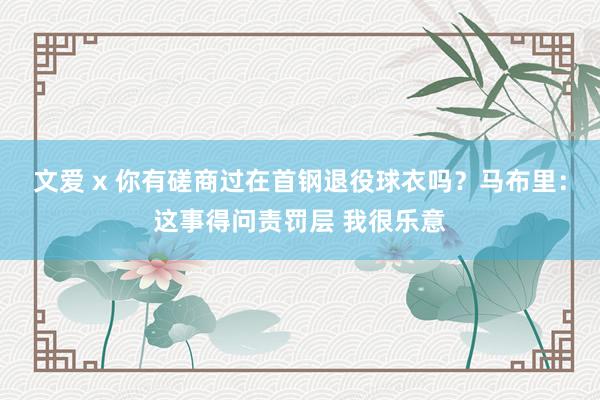 文爱 x 你有磋商过在首钢退役球衣吗？马布里：这事得问责罚层 我很乐意