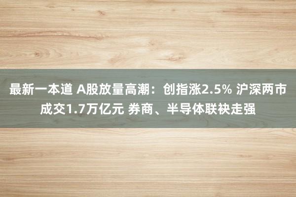 最新一本道 A股放量高潮：创指涨2.5% 沪深两市成交1.7万亿元 券商、半导体联袂走强