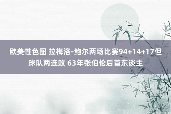 欧美性色图 拉梅洛-鲍尔两场比赛94+14+17但球队两连败 63年张伯伦后首东谈主