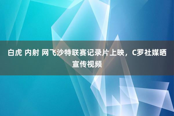 白虎 内射 网飞沙特联赛记录片上映，C罗社媒晒宣传视频