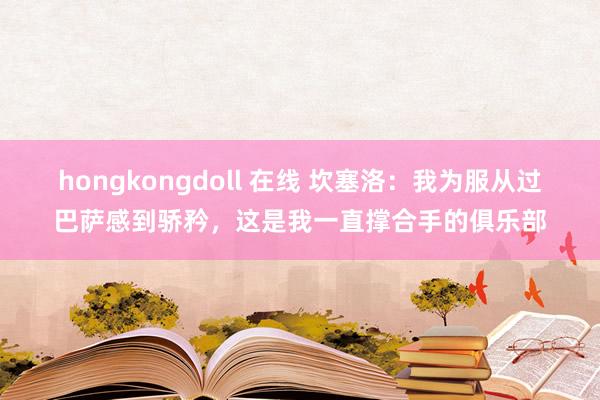 hongkongdoll 在线 坎塞洛：我为服从过巴萨感到骄矜，这是我一直撑合手的俱乐部