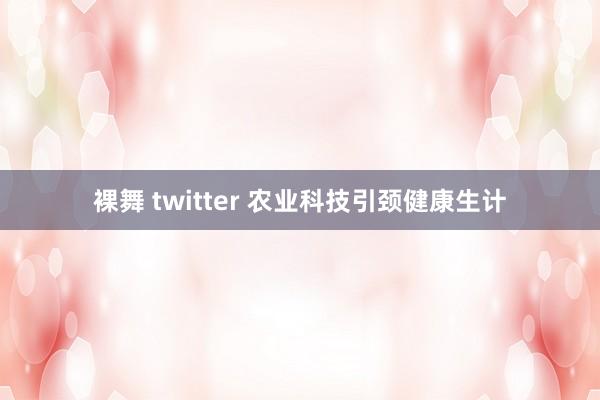 裸舞 twitter 农业科技引颈健康生计