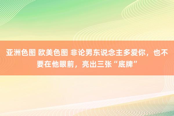 亚洲色图 欧美色图 非论男东说念主多爱你，也不要在他眼前，亮出三张“底牌”