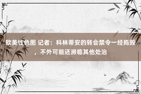 欧美性色图 记者：科林蒂安的转会禁令一经捣毁，不外可能还濒临其他处治