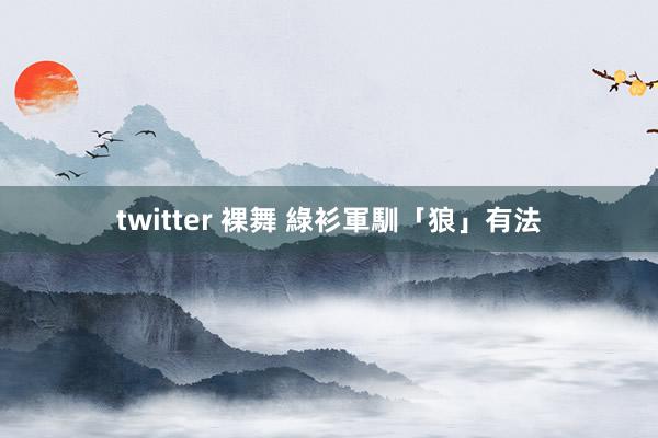 twitter 裸舞 綠衫軍馴「狼」有法