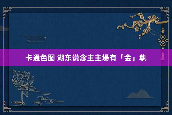 卡通色图 湖东说念主主場有「金」執