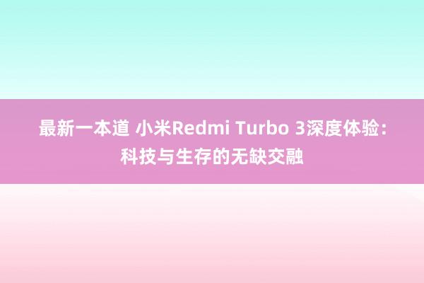 最新一本道 小米Redmi Turbo 3深度体验：科技与生存的无缺交融