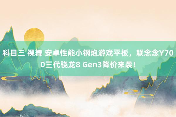 科目三 裸舞 安卓性能小钢炮游戏平板，联念念Y700三代骁龙8 Gen3降价来袭！