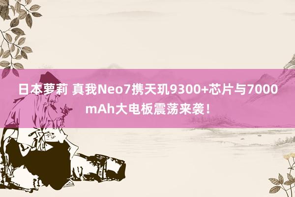 日本萝莉 真我Neo7携天玑9300+芯片与7000mAh大电板震荡来袭！