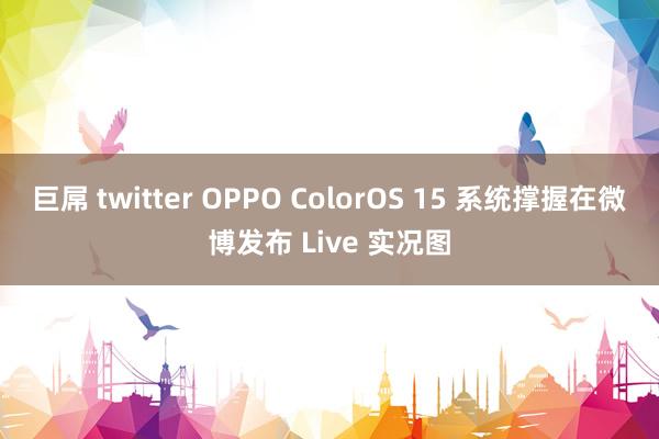 巨屌 twitter OPPO ColorOS 15 系统撑握在微博发布 Live 实况图