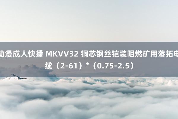 动漫成人快播 MKVV32 铜芯钢丝铠装阻燃矿用落拓电缆（2-61）*（0.75-2.5）