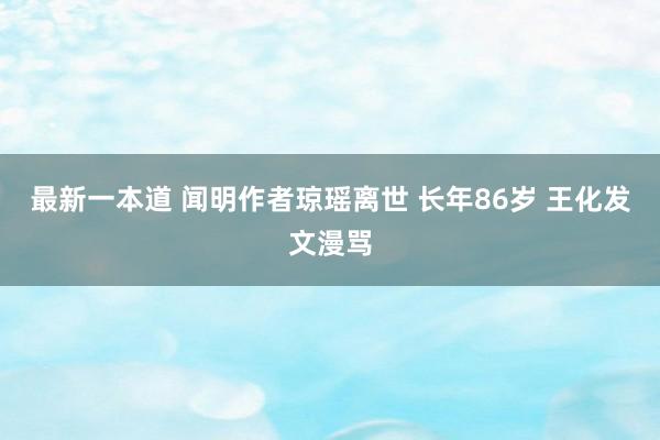 最新一本道 闻明作者琼瑶离世 长年86岁 王化发文漫骂