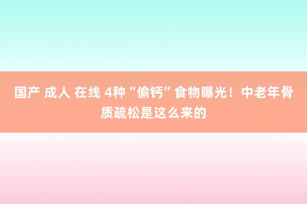 国产 成人 在线 4种“偷钙”食物曝光！中老年骨质疏松是这么来的