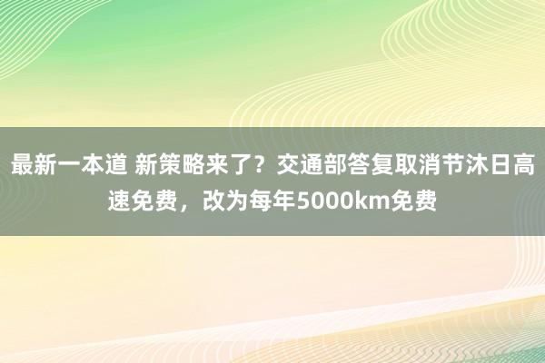 最新一本道 新策略来了？交通部答复取消节沐日高速免费，改为每年5000km免费