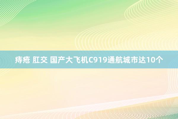 痔疮 肛交 国产大飞机C919通航城市达10个